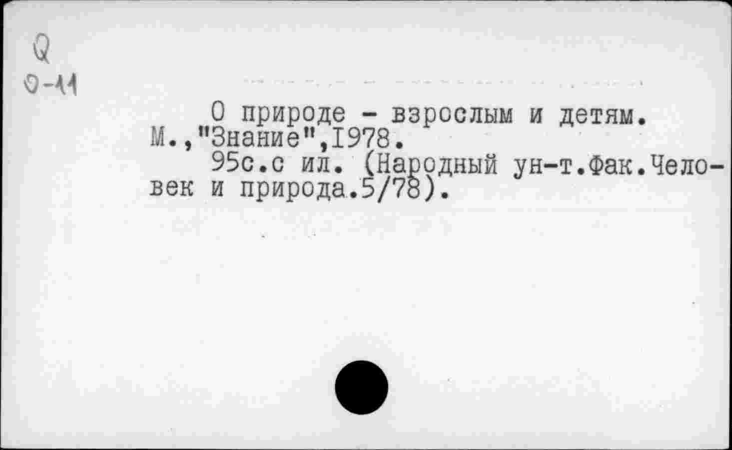 ﻿<5
от
О природе - взрослым и детям.
М. /’Знание ",1978.
95с.с ил. (Народный ун-т.Фак.Человек и природа.5/78).